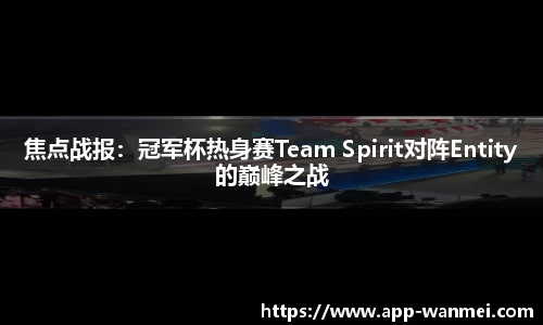 焦点战报：冠军杯热身赛Team Spirit对阵Entity的巅峰之战